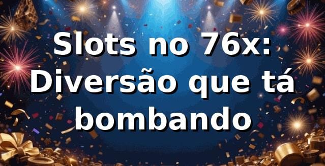 Slots no 76x: Diversão que tá bombando 🎰